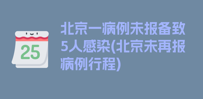 北京一病例未报备致5人感染(北京未再报病例行程)