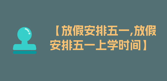 【放假安排五一,放假安排五一上学时间】