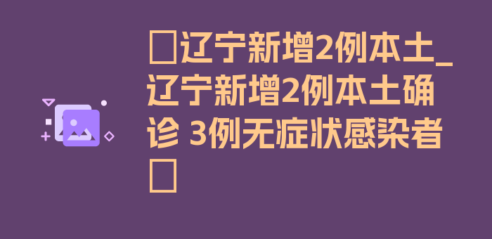 〖辽宁新增2例本土_辽宁新增2例本土确诊 3例无症状感染者〗