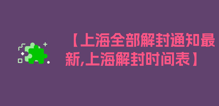 【上海全部解封通知最新,上海解封时间表】