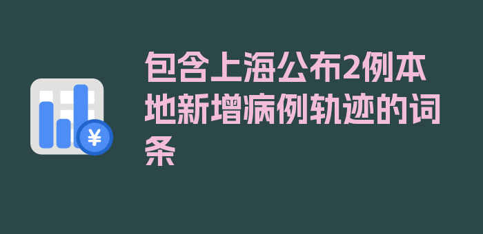 包含上海公布2例本地新增病例轨迹的词条