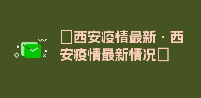 〖西安疫情最新·西安疫情最新情况〗