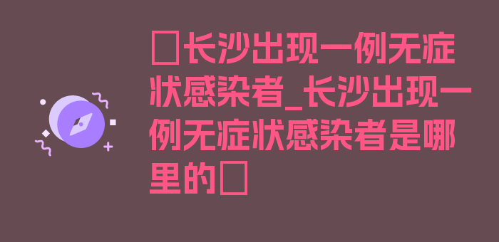 〖长沙出现一例无症状感染者_长沙出现一例无症状感染者是哪里的〗