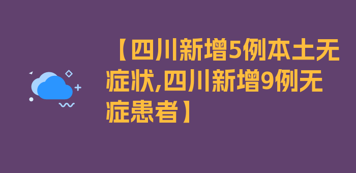 【四川新增5例本土无症状,四川新增9例无症患者】