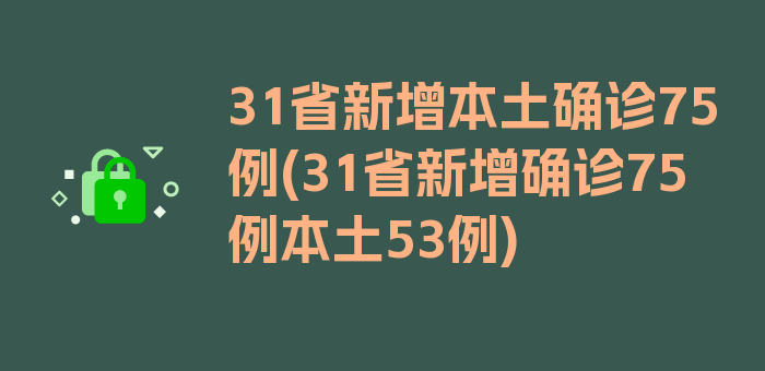 31省新增本土确诊75例(31省新增确诊75例本土53例)