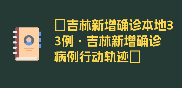 〖吉林新增确诊本地33例·吉林新增确诊病例行动轨迹〗