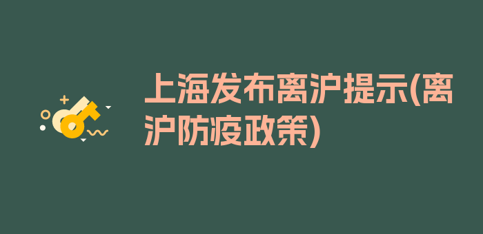 上海发布离沪提示(离沪防疫政策)