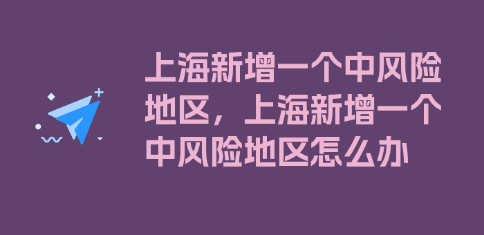 上海新增一个中风险地区，上海新增一个中风险地区怎么办