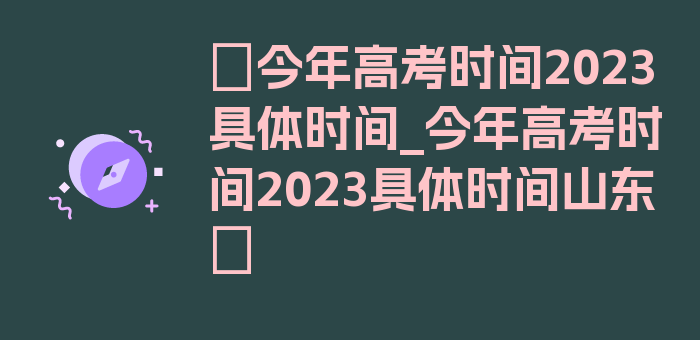 〖今年高考时间2023具体时间_今年高考时间2023具体时间山东〗