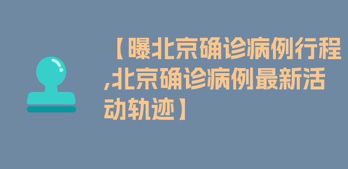 【曝北京确诊病例行程,北京确诊病例最新活动轨迹】