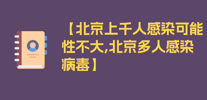 【北京上千人感染可能性不大,北京多人感染病毒】