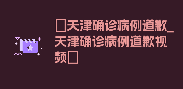 〖天津确诊病例道歉_天津确诊病例道歉视频〗