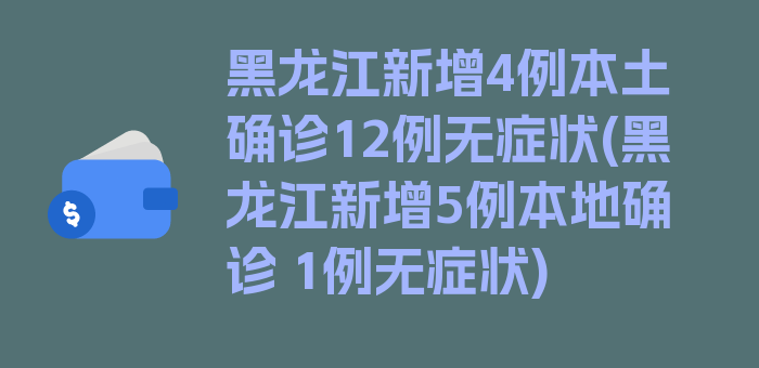 黑龙江新增4例本土确诊12例无症状(黑龙江新增5例本地确诊 1例无症状)