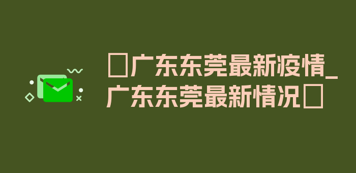 〖广东东莞最新疫情_广东东莞最新情况〗