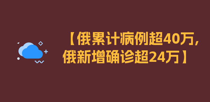 【俄累计病例超40万,俄新增确诊超24万】