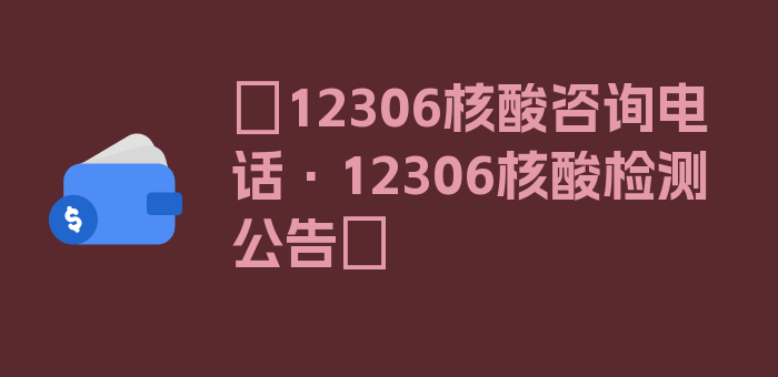 〖12306核酸咨询电话·12306核酸检测公告〗