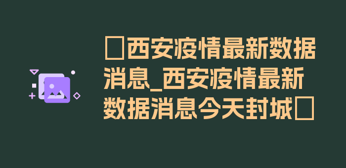 〖西安疫情最新数据消息_西安疫情最新数据消息今天封城〗