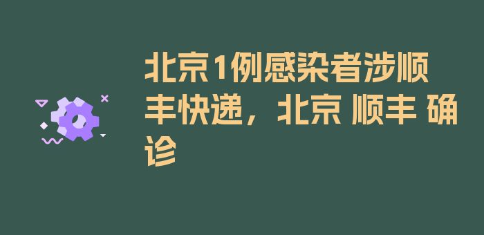 北京1例感染者涉顺丰快递，北京 顺丰 确诊