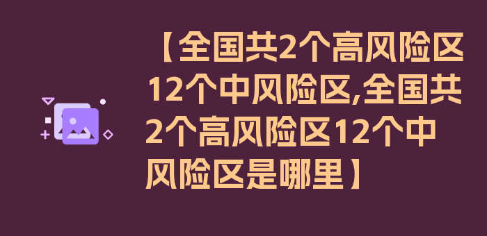 【全国共2个高风险区12个中风险区,全国共2个高风险区12个中风险区是哪里】