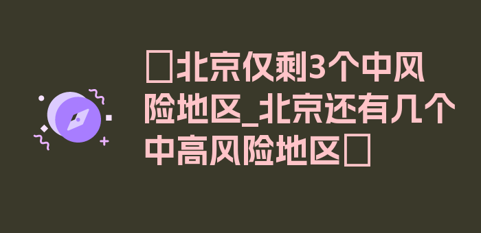 〖北京仅剩3个中风险地区_北京还有几个中高风险地区〗