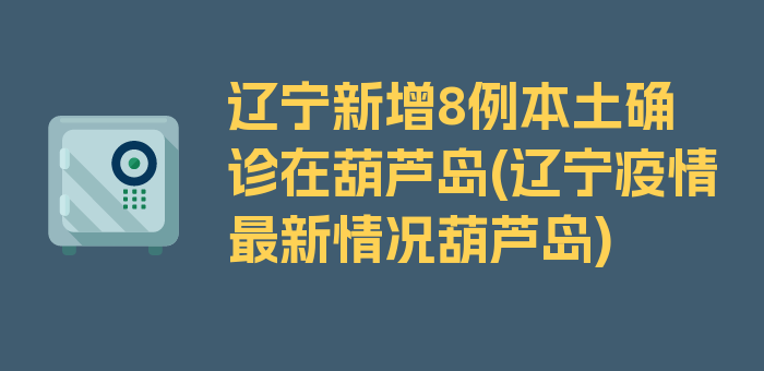 辽宁新增8例本土确诊在葫芦岛(辽宁疫情最新情况葫芦岛)