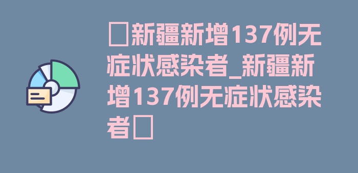 〖新疆新增137例无症状感染者_新疆新增137例无症状感染者〗