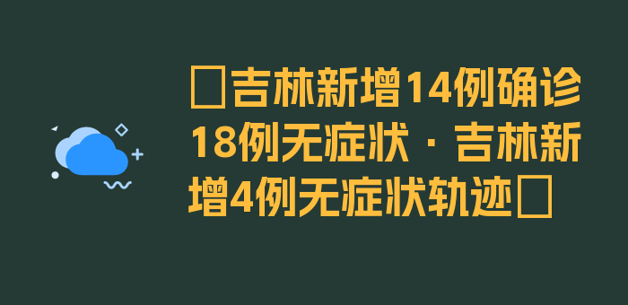 〖吉林新增14例确诊18例无症状·吉林新增4例无症状轨迹〗