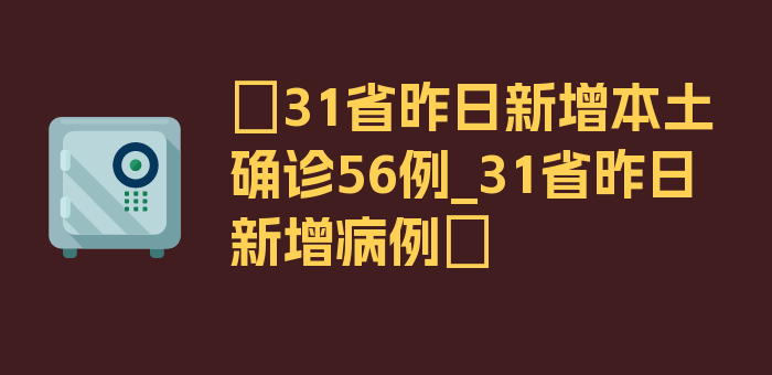 〖31省昨日新增本土确诊56例_31省昨日新增病例〗