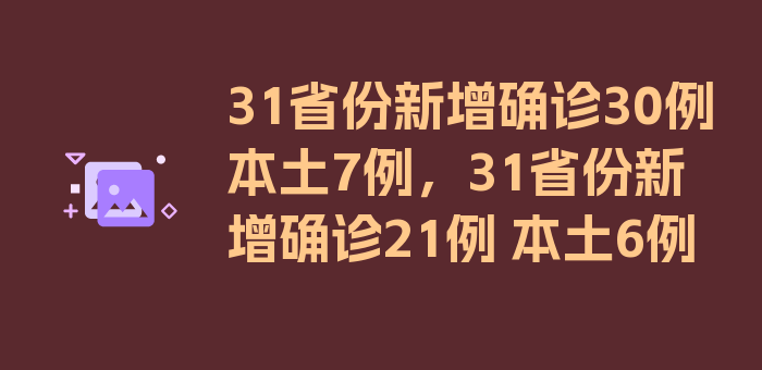 31省份新增确诊30例本土7例，31省份新增确诊21例 本土6例