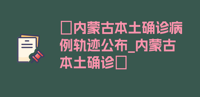 〖内蒙古本土确诊病例轨迹公布_内蒙古 本土确诊〗