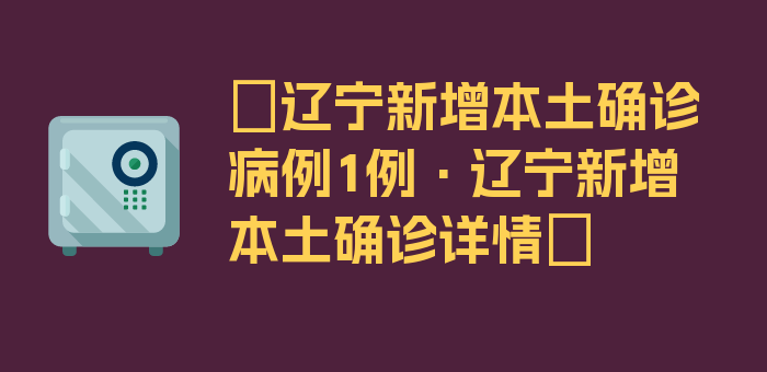 〖辽宁新增本土确诊病例1例·辽宁新增本土确诊详情〗