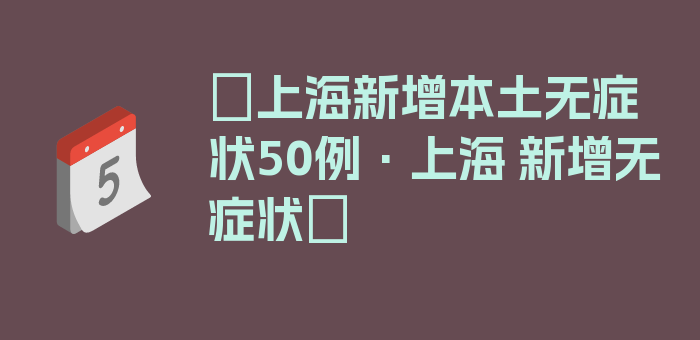 〖上海新增本土无症状50例·上海 新增无症状〗