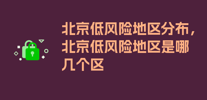 北京低风险地区分布，北京低风险地区是哪几个区