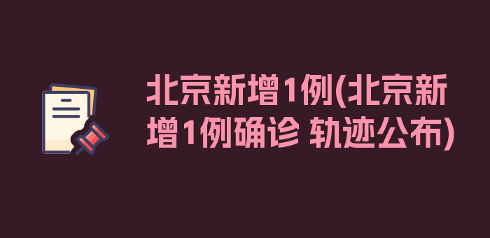 北京新增1例(北京新增1例确诊 轨迹公布)