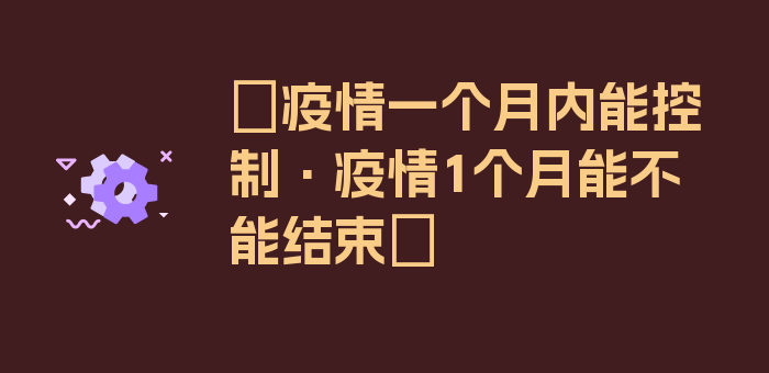 〖疫情一个月内能控制·疫情1个月能不能结束〗