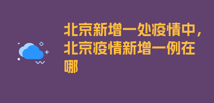 北京新增一处疫情中，北京疫情新增一例在哪