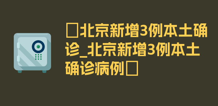 〖北京新增3例本土确诊_北京新增3例本土确诊病例〗