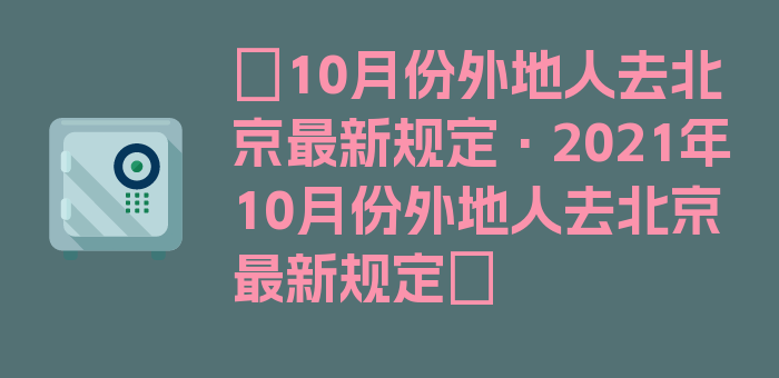 〖10月份外地人去北京最新规定·2021年10月份外地人去北京最新规定〗