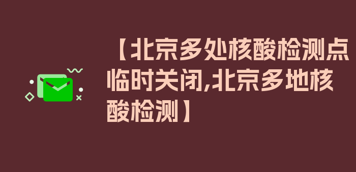 【北京多处核酸检测点临时关闭,北京多地核酸检测】