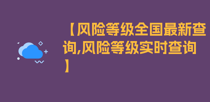 【风险等级全国最新查询,风险等级实时查询】