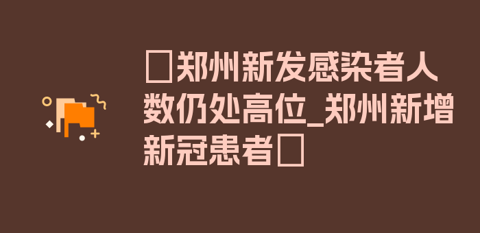 〖郑州新发感染者人数仍处高位_郑州新增新冠患者〗