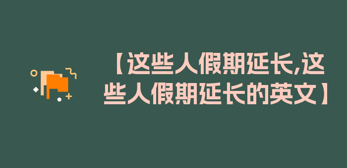 【这些人假期延长,这些人假期延长的英文】