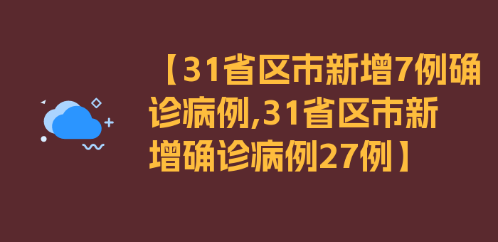 【31省区市新增7例确诊病例,31省区市新增确诊病例27例】