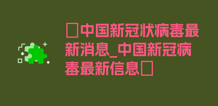 〖中国新冠状病毒最新消息_中国新冠病毒最新信息〗