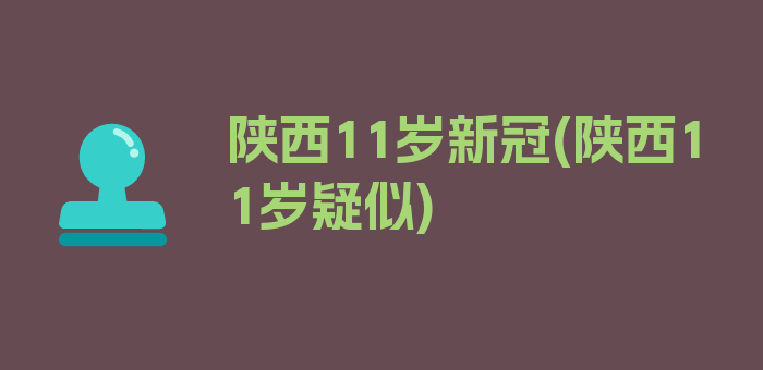 陕西11岁新冠(陕西11岁疑似)