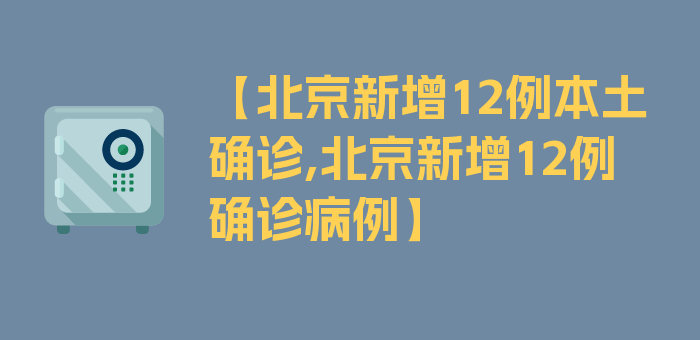 【北京新增12例本土确诊,北京新增12例确诊病例】