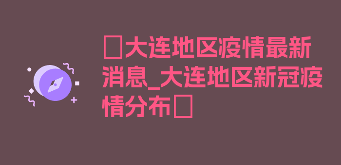 〖大连地区疫情最新消息_大连地区新冠疫情分布〗