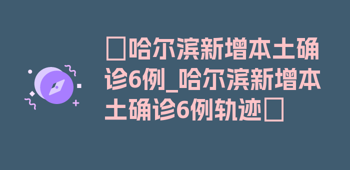 〖哈尔滨新增本土确诊6例_哈尔滨新增本土确诊6例轨迹〗