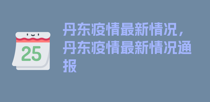 丹东疫情最新情况，丹东疫情最新情况通报