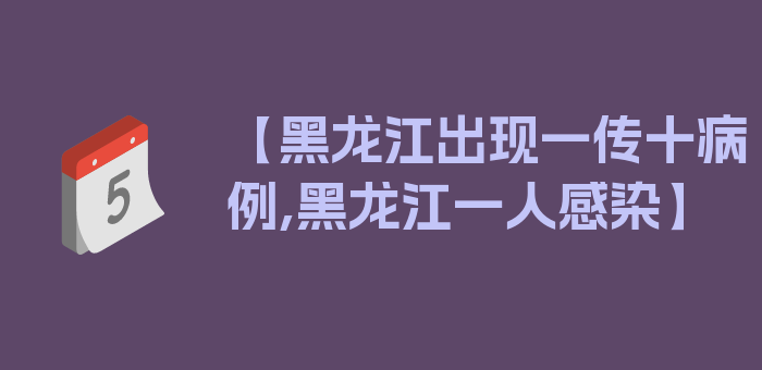 【黑龙江出现一传十病例,黑龙江一人感染】